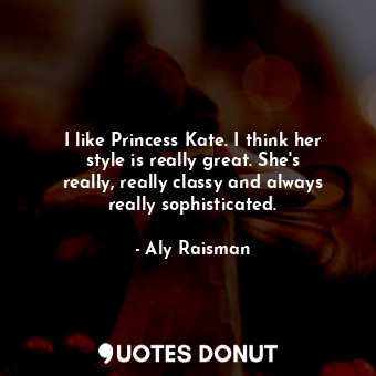  I like Princess Kate. I think her style is really great. She&#39;s really, reall... - Aly Raisman - Quotes Donut