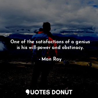  One of the satisfactions of a genius is his will-power and obstinacy.... - Man Ray - Quotes Donut