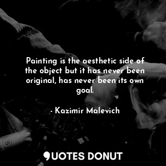 Painting is the aesthetic side of the object but it has never been original, has never been its own goal.