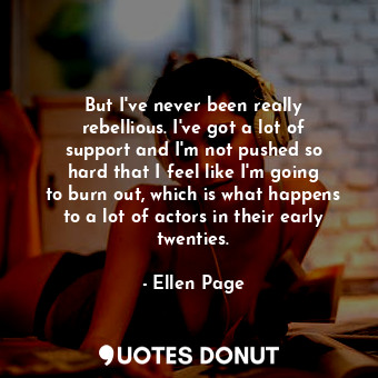 But I&#39;ve never been really rebellious. I&#39;ve got a lot of support and I&#39;m not pushed so hard that I feel like I&#39;m going to burn out, which is what happens to a lot of actors in their early twenties.