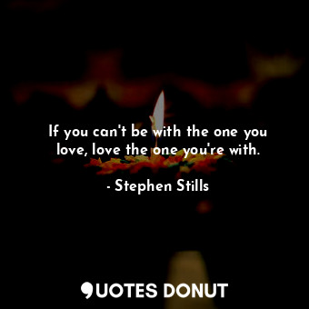  If you can&#39;t be with the one you love, love the one you&#39;re with.... - Stephen Stills - Quotes Donut