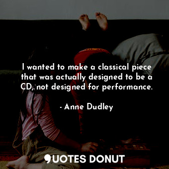  I wanted to make a classical piece that was actually designed to be a CD, not de... - Anne Dudley - Quotes Donut