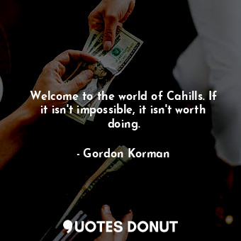 Welcome to the world of Cahills. If it isn't impossible, it isn't worth doing.