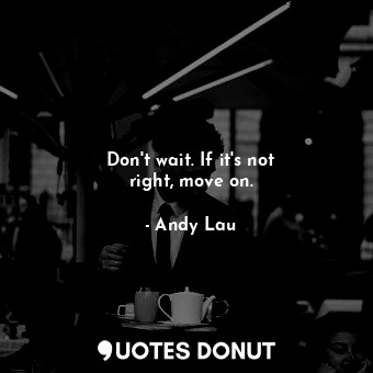  Don&#39;t wait. If it&#39;s not right, move on.... - Andy Lau - Quotes Donut