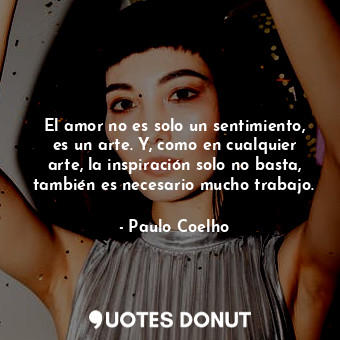  El amor no es solo un sentimiento, es un arte. Y, como en cualquier arte, la ins... - Paulo Coelho - Quotes Donut