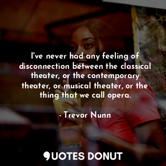  I&#39;ve never had any feeling of disconnection between the classical theater, o... - Trevor Nunn - Quotes Donut