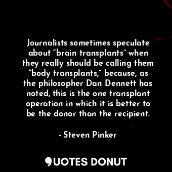 Journalists sometimes speculate about “brain transplants” when they really should be calling them “body transplants,” because, as the philosopher Dan Dennett has noted, this is the one transplant operation in which it is better to be the donor than the recipient.