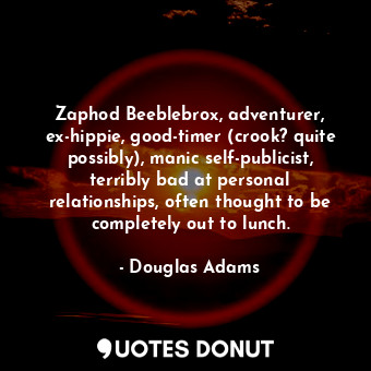 Zaphod Beeblebrox, adventurer, ex-hippie, good-timer (crook? quite possibly), manic self-publicist, terribly bad at personal relationships, often thought to be completely out to lunch.