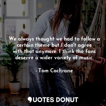  We always thought we had to follow a certain theme but I don&#39;t agree with th... - Tom Cochrane - Quotes Donut