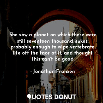 She saw a planet on which there were still seventeen thousand nukes, probably enough to wipe vertebrate life off the face of it, and thought This can’t be good.