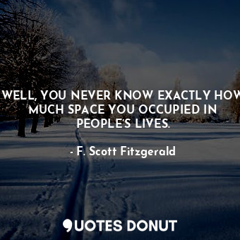  WELL, YOU NEVER KNOW EXACTLY HOW MUCH SPACE YOU OCCUPIED IN PEOPLE’S LIVES.... - F. Scott Fitzgerald - Quotes Donut