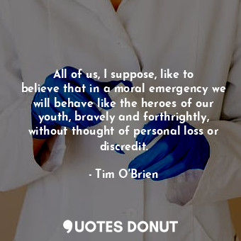  All of us, I suppose, like to believe that in a moral emergency we will behave l... - Tim O&#039;Brien - Quotes Donut