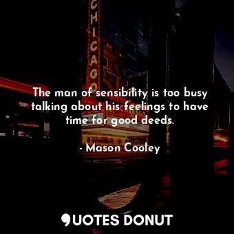 The man of sensibility is too busy talking about his feelings to have time for good deeds.