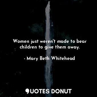 Women just weren&#39;t made to bear children to give them away.