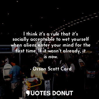  I think it's a rule that it's socially acceptable to wet yourself when aliens en... - Orson Scott Card - Quotes Donut
