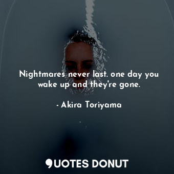  Nightmares never last. one day you wake up and they're gone.... - Akira Toriyama - Quotes Donut
