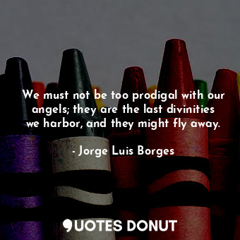 We must not be too prodigal with our angels; they are the last divinities we harbor, and they might fly away.