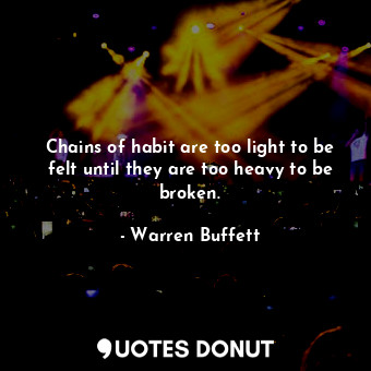 Chains of habit are too light to be felt until they are too heavy to be broken.