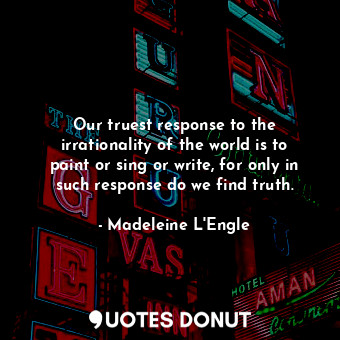  Our truest response to the irrationality of the world is to paint or sing or wri... - Madeleine L&#039;Engle - Quotes Donut