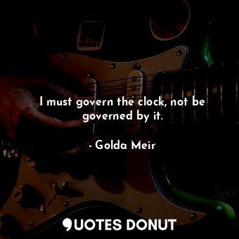 I must govern the clock, not be governed by it.