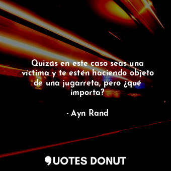  Quizás en este caso seas una víctima y te estén haciendo objeto de una jugarreta... - Ayn Rand - Quotes Donut