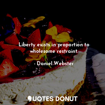 Liberty exists in proportion to wholesome restraint.