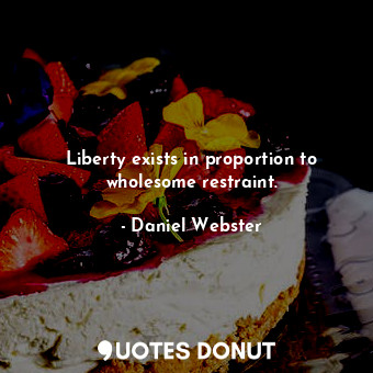  Liberty exists in proportion to wholesome restraint.... - Daniel Webster - Quotes Donut