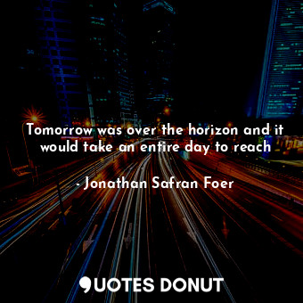  Tomorrow was over the horizon and it would take an entire day to reach... - Jonathan Safran Foer - Quotes Donut