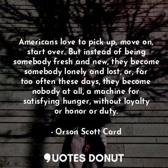  Americans love to pick up, move on, start over. But instead of being somebody fr... - Orson Scott Card - Quotes Donut