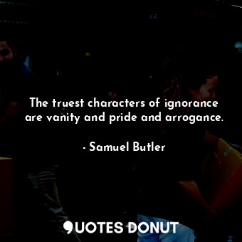  The truest characters of ignorance are vanity and pride and arrogance.... - Samuel Butler - Quotes Donut