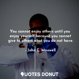  You cannot enjoy others until you  enjoy yourself because you cannot give to oth... - John C. Maxwell - Quotes Donut