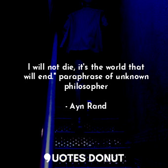  I will not die, it's the world that will end." paraphrase of unknown philosopher... - Ayn Rand - Quotes Donut