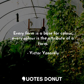 Every form is a base for colour, every colour is the attribute of a form.