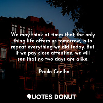 We may think at times that the only thing life offers us tomorrow, is to repeat everything we did today. But if we pay close attention, we will see that no two days are alike.