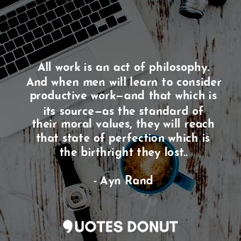  All work is an act of philosophy. And when men will learn to consider productive... - Ayn Rand - Quotes Donut