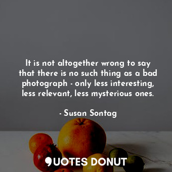  It is not altogether wrong to say that there is no such thing as a bad photograp... - Susan Sontag - Quotes Donut