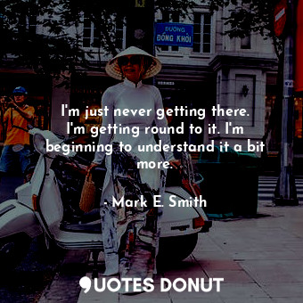  I&#39;m just never getting there. I&#39;m getting round to it. I&#39;m beginning... - Mark E. Smith - Quotes Donut