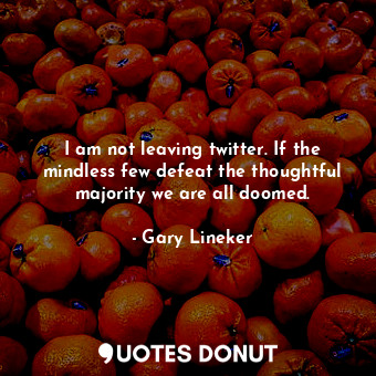  I am not leaving twitter. If the mindless few defeat the thoughtful majority we ... - Gary Lineker - Quotes Donut