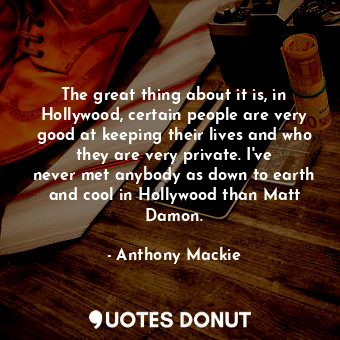 The great thing about it is, in Hollywood, certain people are very good at keeping their lives and who they are very private. I&#39;ve never met anybody as down to earth and cool in Hollywood than Matt Damon.