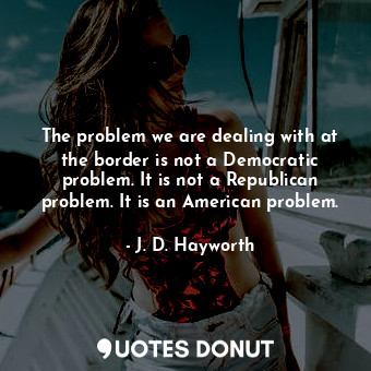  The problem we are dealing with at the border is not a Democratic problem. It is... - J. D. Hayworth - Quotes Donut