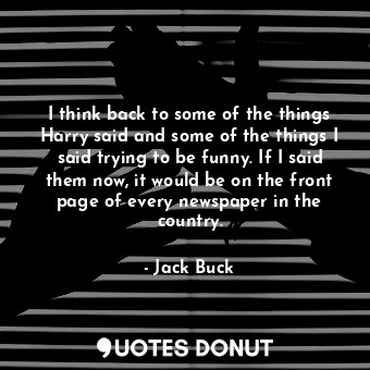  I think back to some of the things Harry said and some of the things I said tryi... - Jack Buck - Quotes Donut