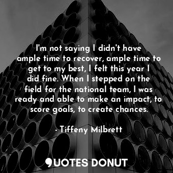 I&#39;m not saying I didn&#39;t have ample time to recover, ample time to get to my best, I felt this year I did fine. When I stepped on the field for the national team, I was ready and able to make an impact, to score goals, to create chances.