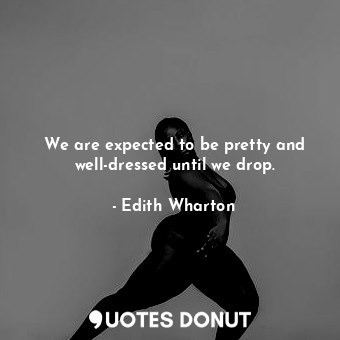  We are expected to be pretty and well-dressed until we drop.... - Edith Wharton - Quotes Donut