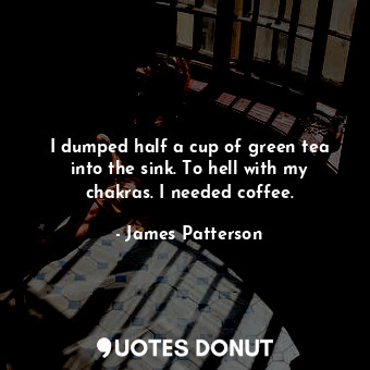  I dumped half a cup of green tea into the sink. To hell with my chakras. I neede... - James Patterson - Quotes Donut