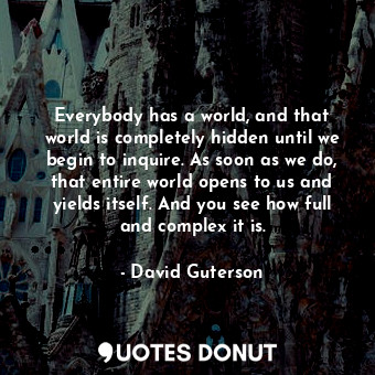  Everybody has a world, and that world is completely hidden until we begin to inq... - David Guterson - Quotes Donut