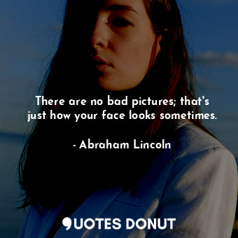  There are no bad pictures; that's just how your face looks sometimes.... - Abraham Lincoln - Quotes Donut