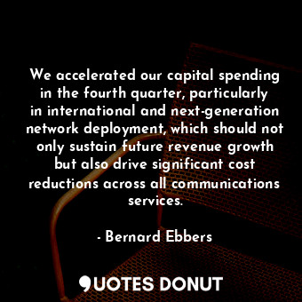 We accelerated our capital spending in the fourth quarter, particularly in international and next-generation network deployment, which should not only sustain future revenue growth but also drive significant cost reductions across all communications services.