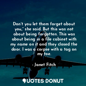  Don’t you let them forget about you,” she said. But this was not about being for... - Janet Fitch - Quotes Donut