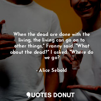 When the dead are done with the living, the living can go on to other things," Franny said. "What about the dead?" I asked. "Where do we go?