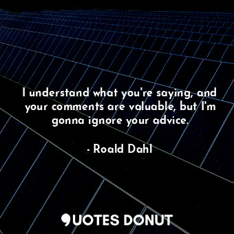  I understand what you're saying, and your comments are valuable, but I'm gonna i... - Roald Dahl - Quotes Donut